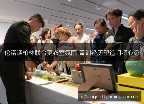 伦诺谈柏林联合更衣室氛围 青训经历塑造门将心态