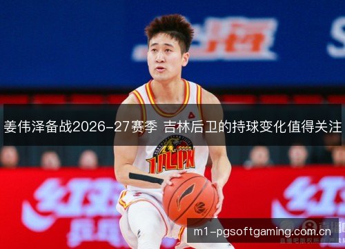 姜伟泽备战2026-27赛季 吉林后卫的持球变化值得关注 姜伟泽备战2026-27赛季 吉林后卫的持球变化值得关注